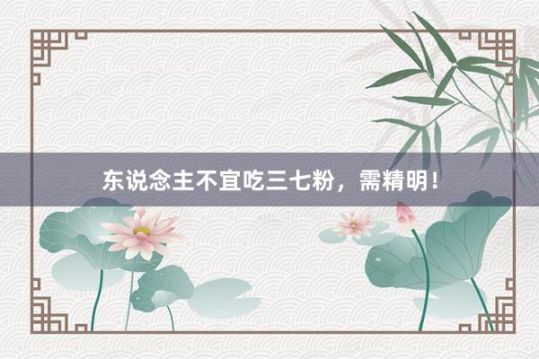东说念主不宜吃三七粉，需精明！