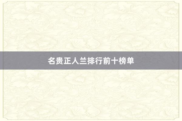 名贵正人兰排行前十榜单