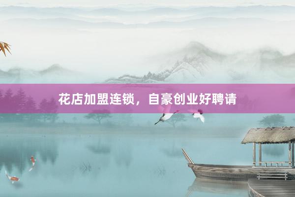 花店加盟连锁，自豪创业好聘请