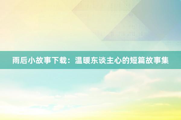 雨后小故事下载：温暖东谈主心的短篇故事集